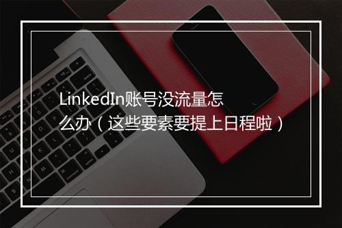 LinkedIn账号没流量怎么办（这些要素要提上日程啦）