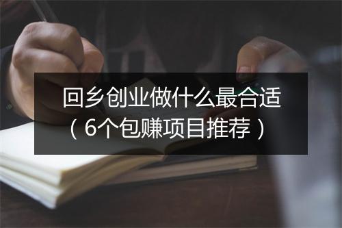 回乡创业做什么最合适（6个包赚项目推荐）