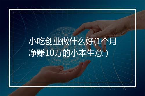 小吃创业做什么好(1个月净赚10万的小本生意）