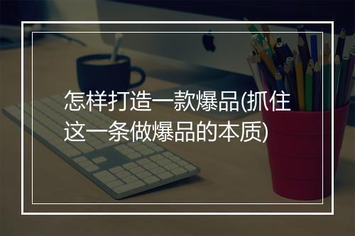 怎样打造一款爆品(抓住这一条做爆品的本质)