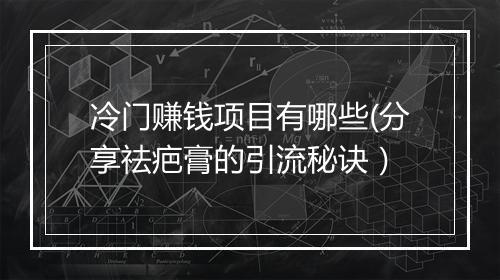 冷门赚钱项目有哪些(分享祛疤膏的引流秘诀）