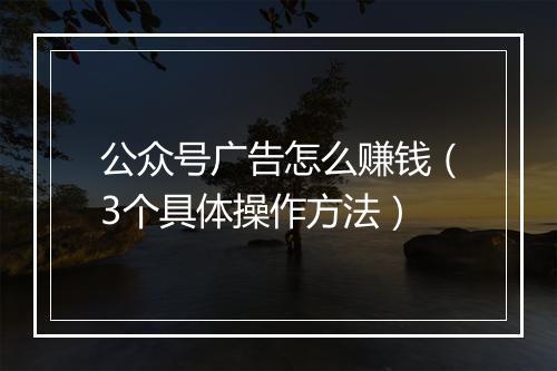 公众号广告怎么赚钱（3个具体操作方法）