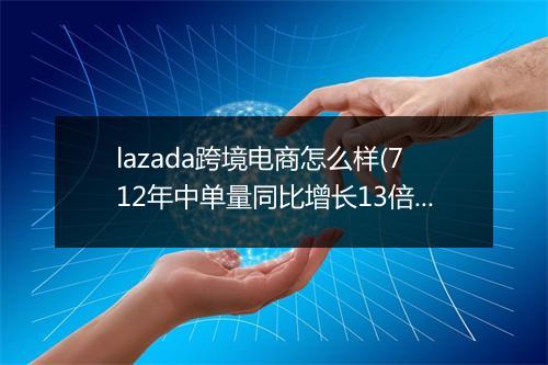 lazada跨境电商怎么样(712年中单量同比增长13倍)