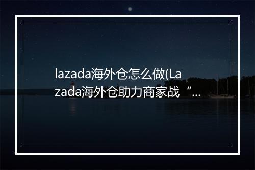 lazada海外仓怎么做(Lazada海外仓助力商家战“疫”的运营模式）