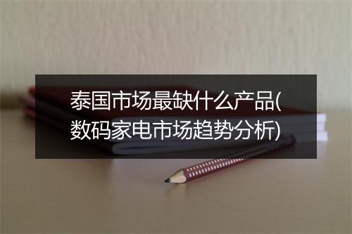 泰国市场最缺什么产品(数码家电市场趋势分析)