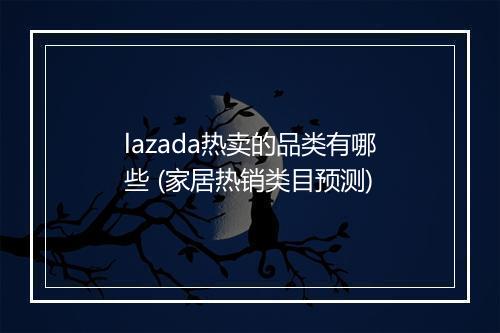 lazada热卖的品类有哪些 (家居热销类目预测)