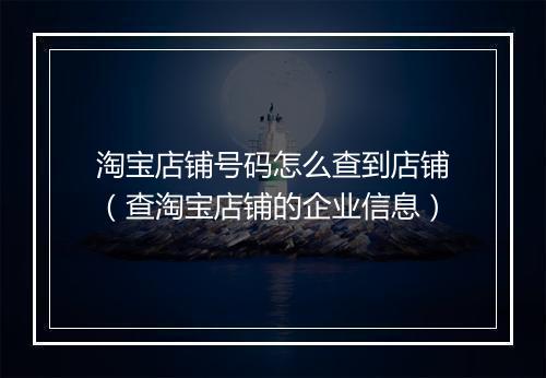 淘宝店铺号码怎么查到店铺（查淘宝店铺的企业信息）