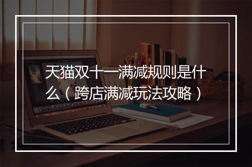 天猫双十一满减规则是什么（跨店满减玩法攻略）