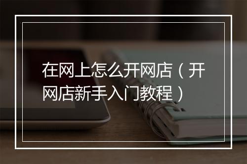 在网上怎么开网店（开网店新手入门教程）