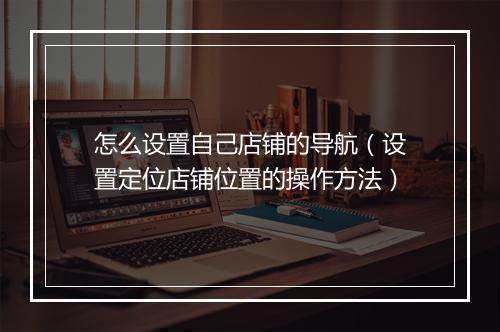 怎么设置自己店铺的导航（设置定位店铺位置的操作方法）