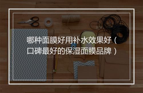 哪种面膜好用补水效果好（口碑最好的保湿面膜品牌）