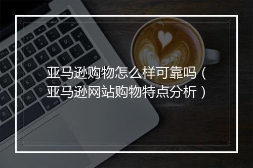 亚马逊购物怎么样可靠吗（亚马逊网站购物特点分析）