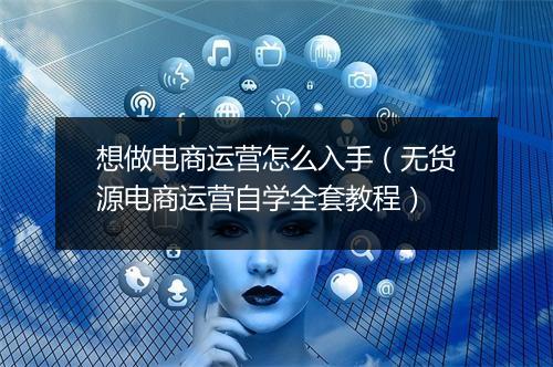想做电商运营怎么入手（无货源电商运营自学全套教程）
