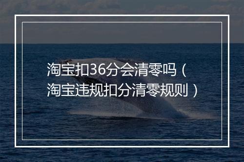 淘宝扣36分会清零吗（淘宝违规扣分清零规则）