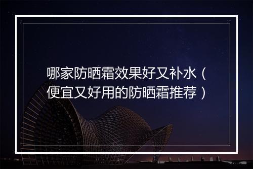 哪家防晒霜效果好又补水（便宜又好用的防晒霜推荐）