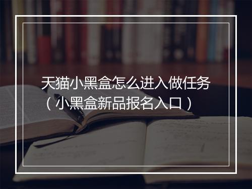 天猫小黑盒怎么进入做任务（小黑盒新品报名入口）