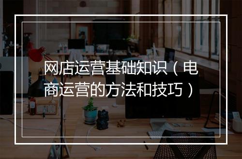 网店运营基础知识（电商运营的方法和技巧）