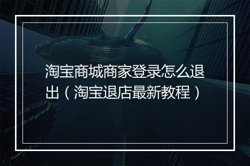 淘宝商城商家登录怎么退出（淘宝退店最新教程）