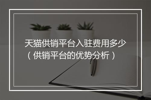 天猫供销平台入驻费用多少（供销平台的优势分析）
