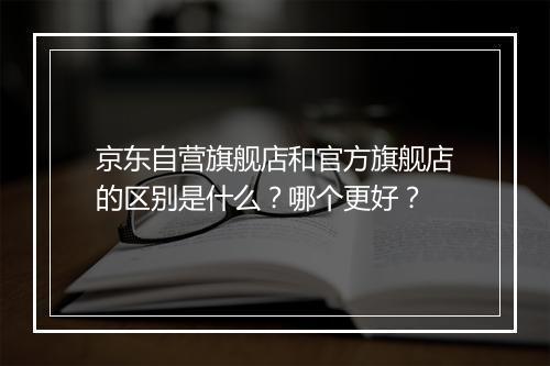 京东自营旗舰店和官方旗舰店的区别是什么？哪个更好？