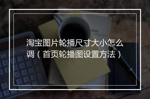 淘宝图片轮播尺寸大小怎么调（首页轮播图设置方法）