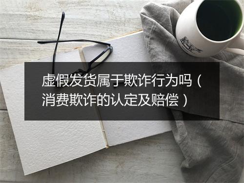 虚假发货属于欺诈行为吗（消费欺诈的认定及赔偿）