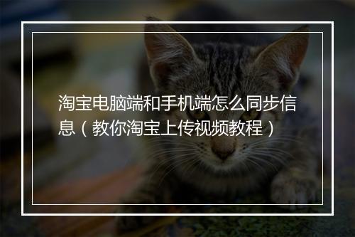 淘宝电脑端和手机端怎么同步信息（教你淘宝上传视频教程）