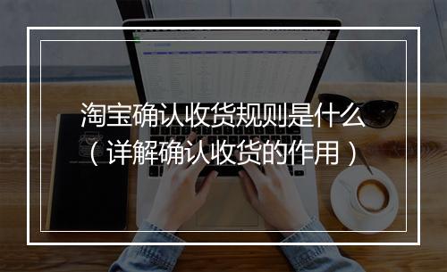 淘宝确认收货规则是什么（详解确认收货的作用）