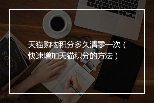 天猫购物积分多久清零一次（快速增加天猫积分的方法）