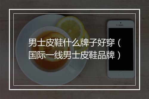 男士皮鞋什么牌子好穿（国际一线男士皮鞋品牌）