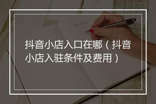 抖音小店入口在哪（抖音小店入驻条件及费用）