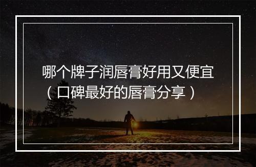 哪个牌子润唇膏好用又便宜（口碑最好的唇膏分享）