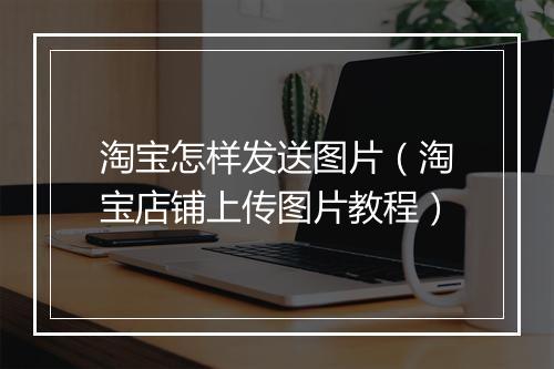 淘宝怎样发送图片（淘宝店铺上传图片教程）