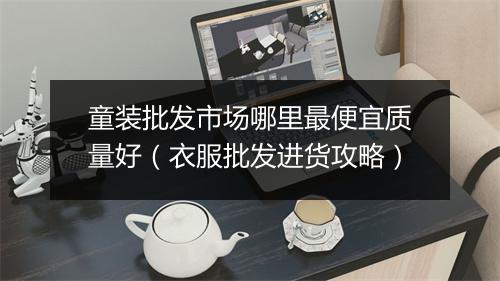 童装批发市场哪里最便宜质量好（衣服批发进货攻略）
