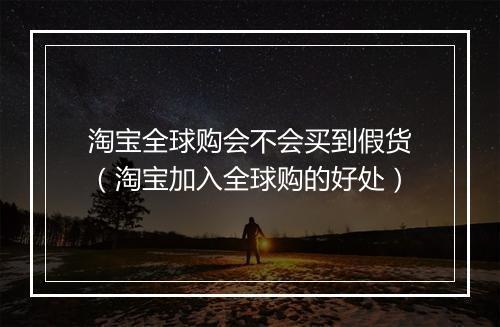 淘宝全球购会不会买到假货（淘宝加入全球购的好处）