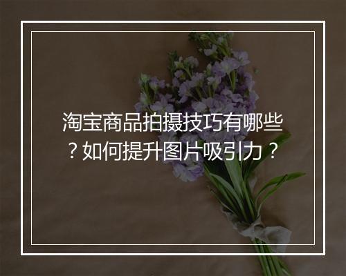 淘宝商品拍摄技巧有哪些？如何提升图片吸引力？