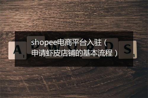 shopee电商平台入驻（申请虾皮店铺的基本流程）