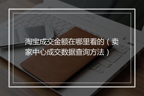淘宝成交金额在哪里看的（卖家中心成交数据查询方法）