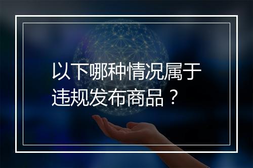 以下哪种情况属于违规发布商品？