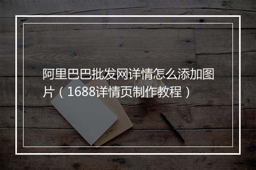 阿里巴巴批发网详情怎么添加图片（1688详情页制作教程）
