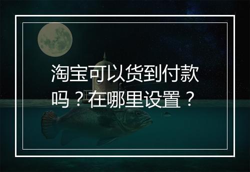 淘宝可以货到付款吗？在哪里设置？