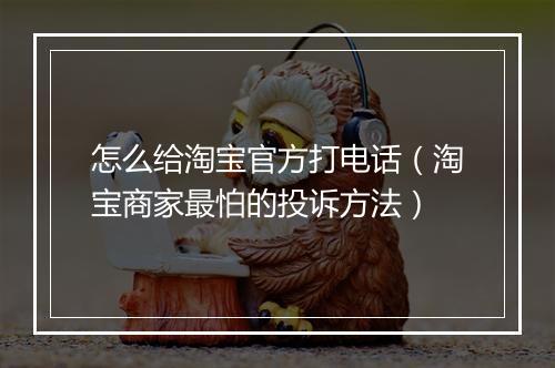 怎么给淘宝官方打电话（淘宝商家最怕的投诉方法）
