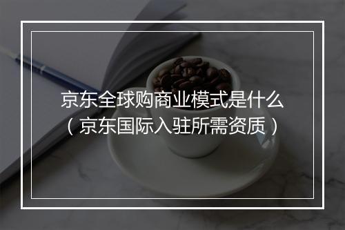 京东全球购商业模式是什么（京东国际入驻所需资质）