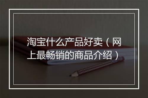 淘宝什么产品好卖（网上最畅销的商品介绍）