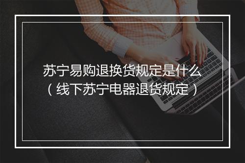 苏宁易购退换货规定是什么（线下苏宁电器退货规定）