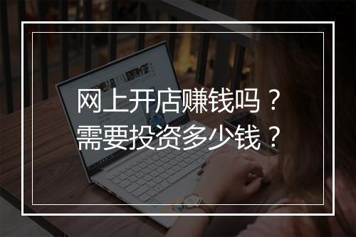 网上开店赚钱吗？需要投资多少钱？