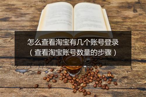 怎么查看淘宝有几个账号登录（查看淘宝账号数量的步骤）