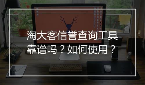 淘大客信誉查询工具靠谱吗？如何使用？