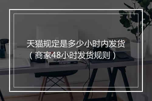 天猫规定是多少小时内发货（商家48小时发货规则）
