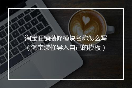 淘宝旺铺装修模块名称怎么写（淘宝装修导入自己的模板）